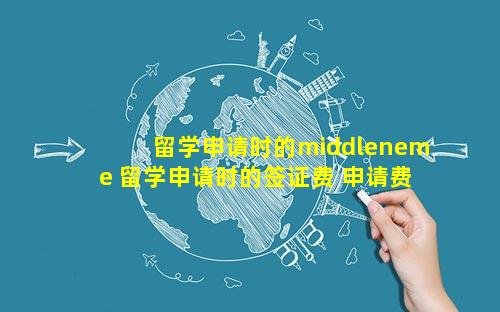 留学申请时的middleneme 留学申请时的签证费 申请费等是有中介支付吗